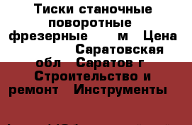 Тиски станочные поворотные (фрезерные) 250 м › Цена ­ 12 000 - Саратовская обл., Саратов г. Строительство и ремонт » Инструменты   